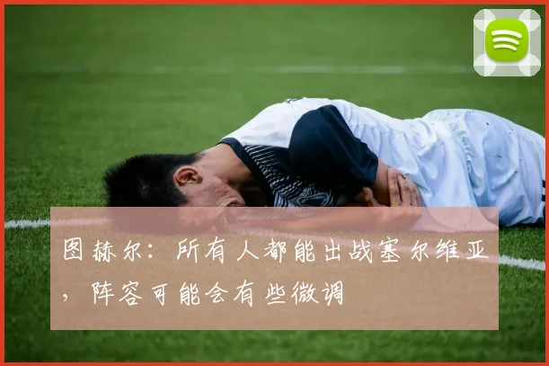 图赫尔：所有人都能出战塞尔维亚，阵容可能会有些微调