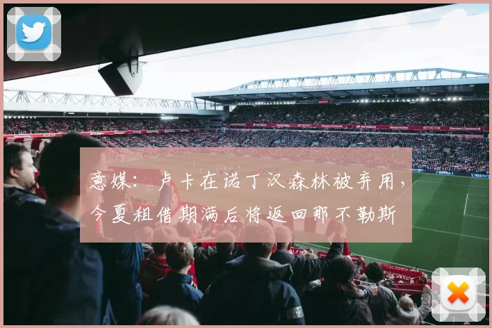 意媒：卢卡在诺丁汉森林被弃用，今夏租借期满后将返回那不勒斯