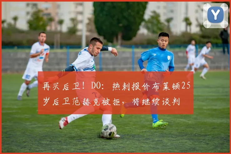 再买后卫！DO：热刺报价布莱顿25岁后卫范赫克被拒，将继续谈判