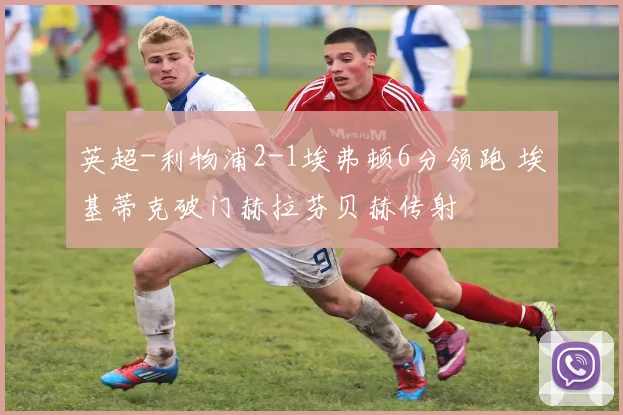 英超-利物浦2-1埃弗顿6分领跑 埃基蒂克破门赫拉芬贝赫传射