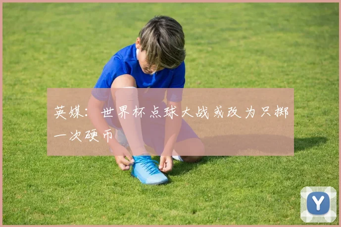 英媒：世界杯点球大战或改为只掷一次硬币